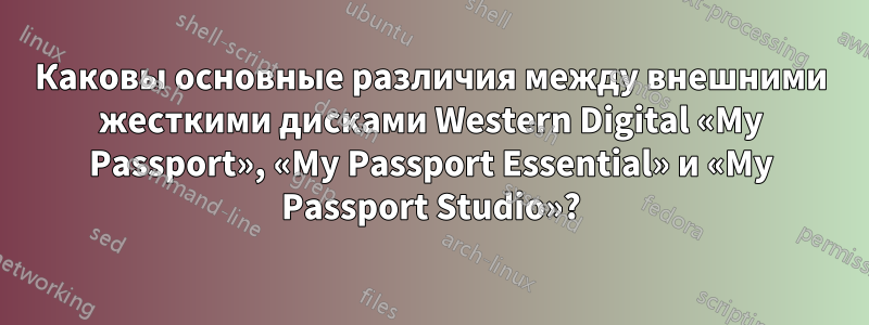 Каковы основные различия между внешними жесткими дисками Western Digital «My Passport», «My Passport Essential» и «My Passport Studio»?