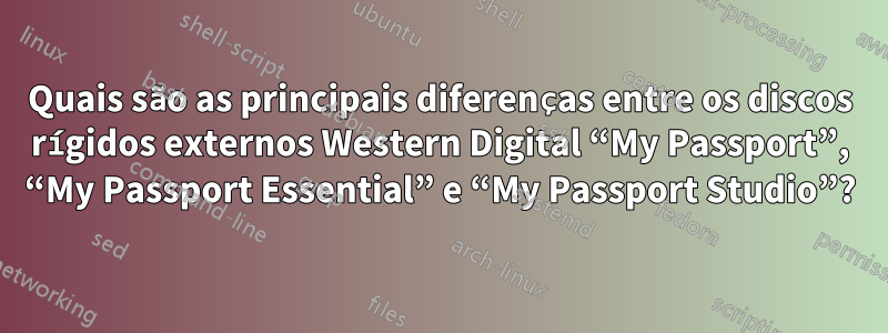 Quais são as principais diferenças entre os discos rígidos externos Western Digital “My Passport”, “My Passport Essential” e “My Passport Studio”?