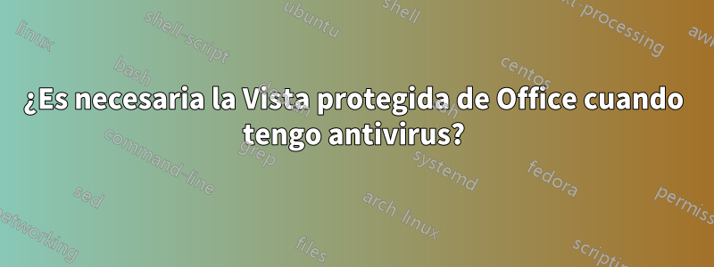 ¿Es necesaria la Vista protegida de Office cuando tengo antivirus?