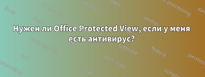 Нужен ли Office Protected View, если у меня есть антивирус?