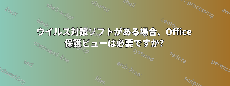 ウイルス対策ソフトがある場合、Office 保護ビューは必要ですか?