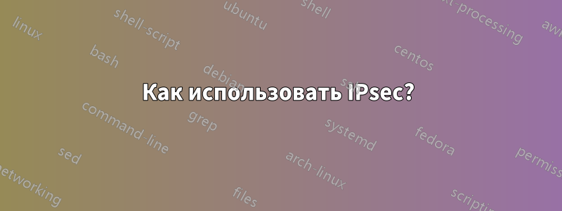 Как использовать IPsec?