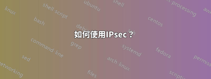 如何使用IPsec？