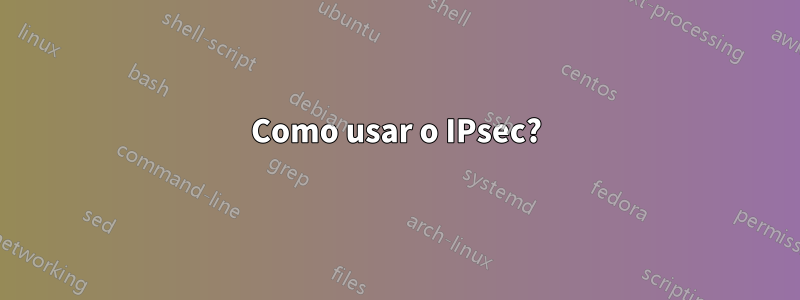 Como usar o IPsec?