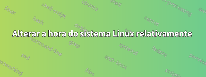 Alterar a hora do sistema Linux relativamente