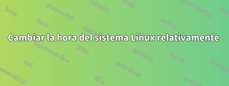 Cambiar la hora del sistema Linux relativamente