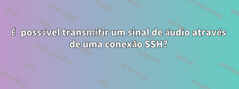 É possível transmitir um sinal de áudio através de uma conexão SSH?