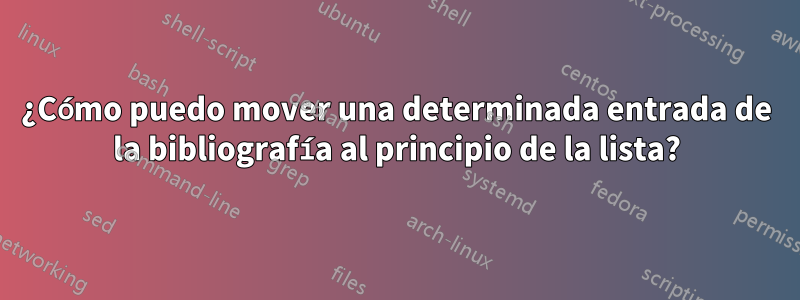 ¿Cómo puedo mover una determinada entrada de la bibliografía al principio de la lista?