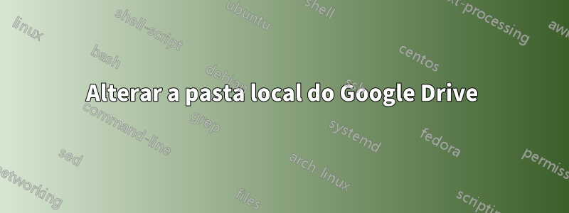 Alterar a pasta local do Google Drive