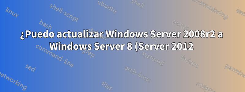 ¿Puedo actualizar Windows Server 2008r2 a Windows Server 8 (Server 2012)?