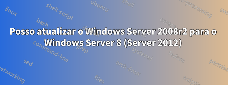 Posso atualizar o Windows Server 2008r2 para o Windows Server 8 (Server 2012)