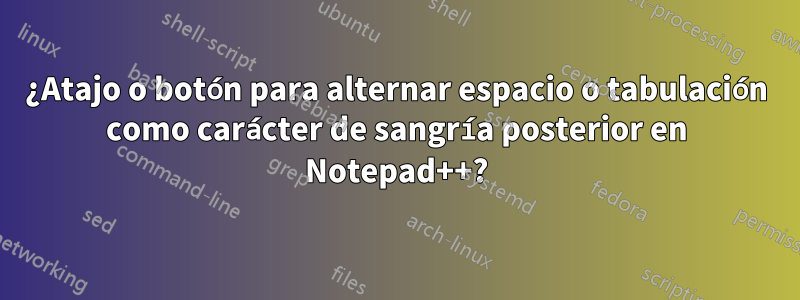 ¿Atajo o botón para alternar espacio o tabulación como carácter de sangría posterior en Notepad++?