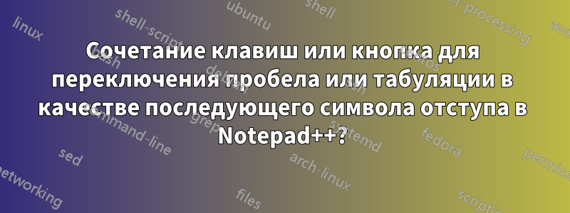 Сочетание клавиш или кнопка для переключения пробела или табуляции в качестве последующего символа отступа в Notepad++?