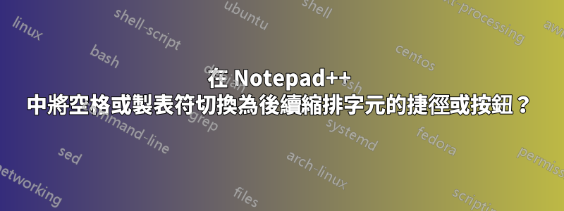 在 Notepad++ 中將空格或製表符切換為後續縮排字元的捷徑或按鈕？