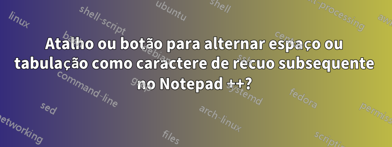 Atalho ou botão para alternar espaço ou tabulação como caractere de recuo subsequente no Notepad ++?