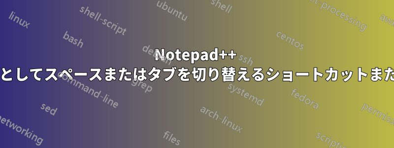 Notepad++ で後続のインデント文字としてスペースまたはタブを切り替えるショートカットまたはボタンはありますか?