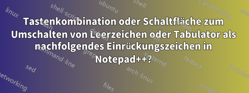 Tastenkombination oder Schaltfläche zum Umschalten von Leerzeichen oder Tabulator als nachfolgendes Einrückungszeichen in Notepad++?