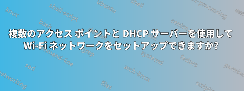 複数のアクセス ポイントと DHCP サーバーを使用して Wi-Fi ネットワークをセットアップできますか?