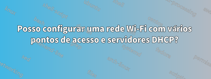 Posso configurar uma rede Wi-Fi com vários pontos de acesso e servidores DHCP?