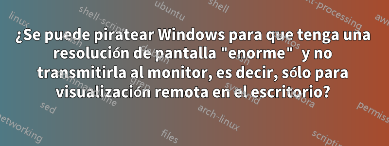 ¿Se puede piratear Windows para que tenga una resolución de pantalla "enorme" y no transmitirla al monitor, es decir, sólo para visualización remota en el escritorio?