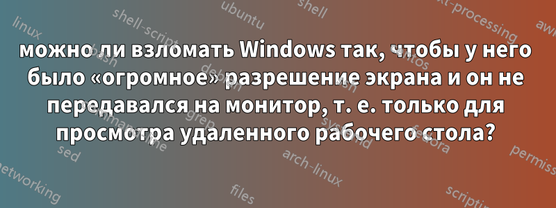 можно ли взломать Windows так, чтобы у него было «огромное» разрешение экрана и он не передавался на монитор, т. е. только для просмотра удаленного рабочего стола?