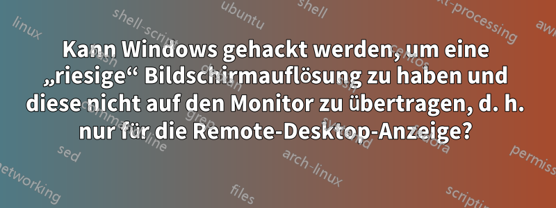 Kann Windows gehackt werden, um eine „riesige“ Bildschirmauflösung zu haben und diese nicht auf den Monitor zu übertragen, d. h. nur für die Remote-Desktop-Anzeige?