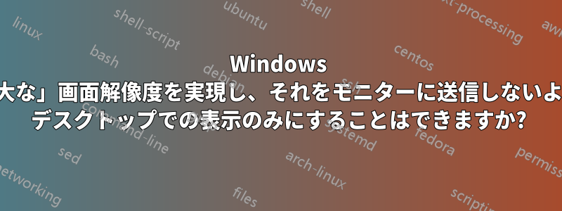 Windows をハッキングして「巨大な」画面解像度を実現し、それをモニターに送信しないように、つまりリモート デスクトップでの表示のみにすることはできますか?