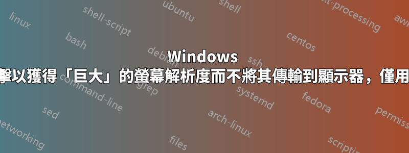 Windows 是否可以被駭客攻擊以獲得「巨大」的螢幕解析度而不將其傳輸到顯示器，僅用於遠端桌面檢視？