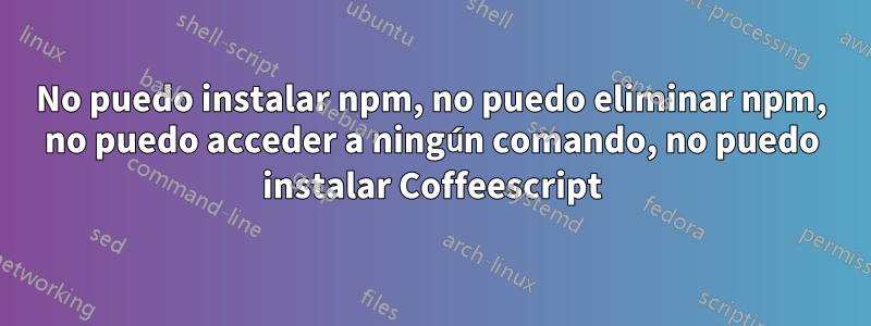 No puedo instalar npm, no puedo eliminar npm, no puedo acceder a ningún comando, no puedo instalar Coffeescript