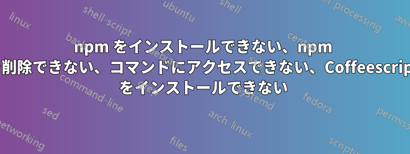 npm をインストールできない、npm を削除できない、コマンドにアクセスできない、Coffeescript をインストールできない