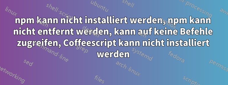 npm kann nicht installiert werden, npm kann nicht entfernt werden, kann auf keine Befehle zugreifen, Coffeescript kann nicht installiert werden