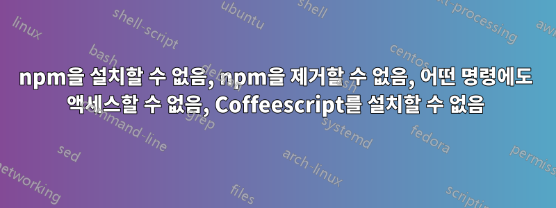 npm을 설치할 수 없음, npm을 제거할 수 없음, 어떤 명령에도 액세스할 수 없음, Coffeescript를 설치할 수 없음