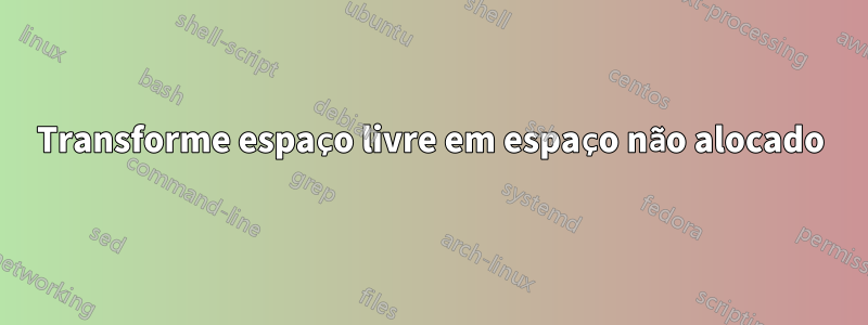 Transforme espaço livre em espaço não alocado