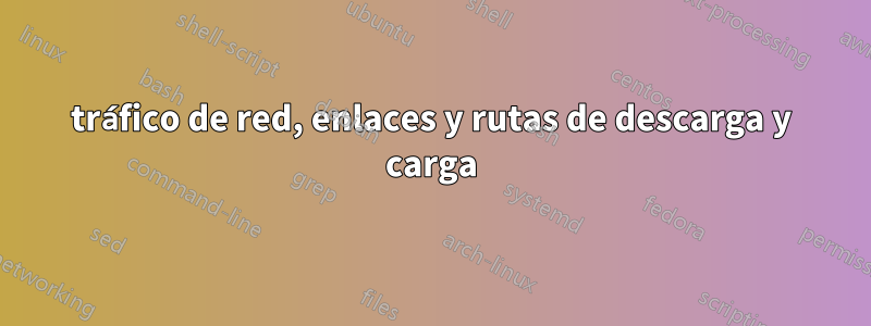 tráfico de red, enlaces y rutas de descarga y carga