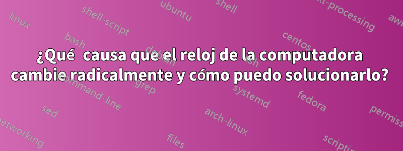 ¿Qué causa que el reloj de la computadora cambie radicalmente y cómo puedo solucionarlo?