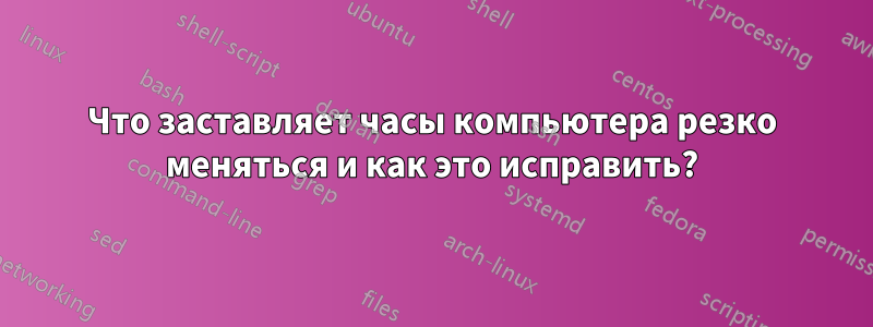 Что заставляет часы компьютера резко меняться и как это исправить?