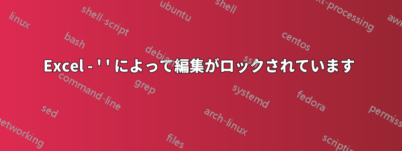 Excel - ' ' によって編集がロックされています