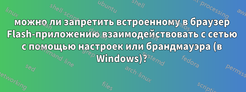 можно ли запретить встроенному в браузер Flash-приложению взаимодействовать с сетью с помощью настроек или брандмауэра (в Windows)?