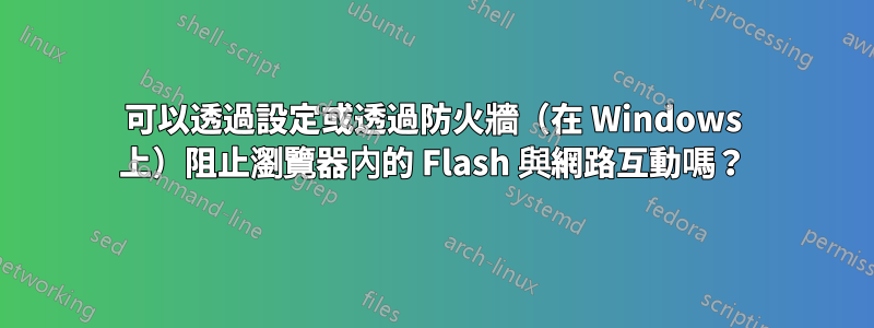 可以透過設定或透過防火牆（在 Windows 上）阻止瀏覽器內的 Flash 與網路互動嗎？