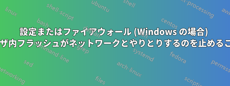 設定またはファイアウォール (Windows の場合) を介して、ブラウザ内フラッシュがネットワークとやりとりするのを止めることはできますか?