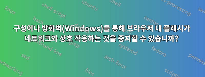 구성이나 방화벽(Windows)을 통해 브라우저 내 플래시가 네트워크와 상호 작용하는 것을 중지할 수 있습니까?