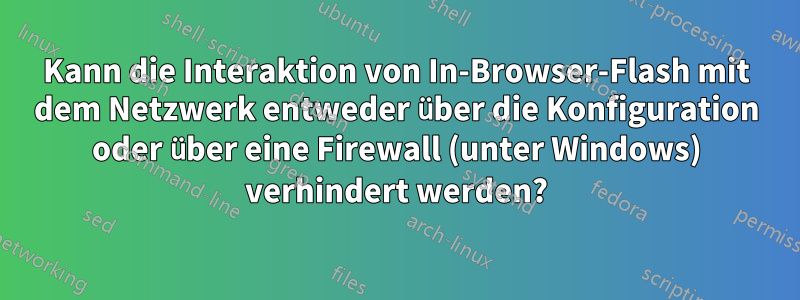 Kann die Interaktion von In-Browser-Flash mit dem Netzwerk entweder über die Konfiguration oder über eine Firewall (unter Windows) verhindert werden?