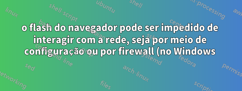 o flash do navegador pode ser impedido de interagir com a rede, seja por meio de configuração ou por firewall (no Windows)?
