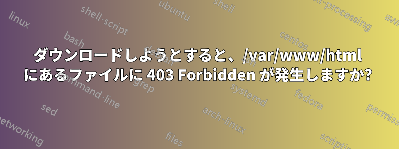 ダウンロードしようとすると、/var/www/html にあるファイルに 403 Forbidden が発生しますか?