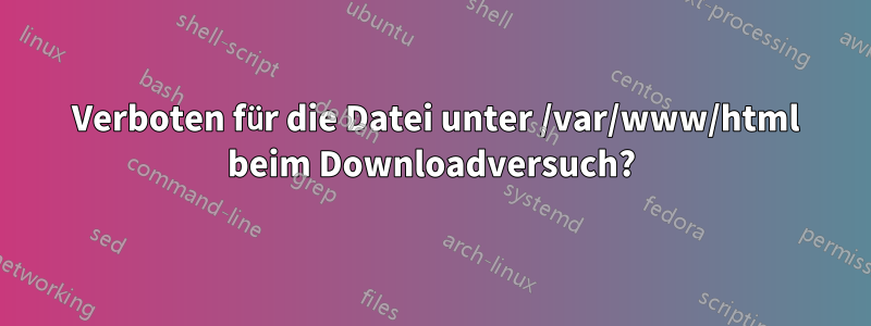 403 Verboten für die Datei unter /var/www/html beim Downloadversuch?