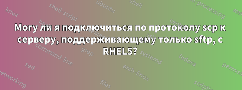 Могу ли я подключиться по протоколу scp к серверу, поддерживающему только sftp, с RHEL5?