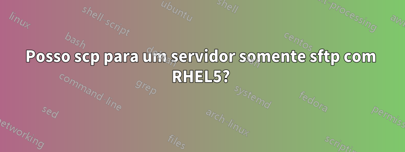 Posso scp para um servidor somente sftp com RHEL5?