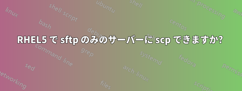 RHEL5 で sftp のみのサーバーに scp できますか?