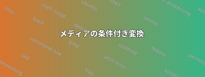 メディアの条件付き変換