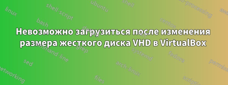 Невозможно загрузиться после изменения размера жесткого диска VHD в VirtualBox